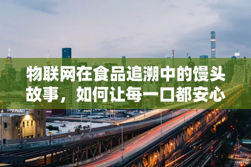 物联网在食品追溯中的馒头故事，如何让每一口都安心？