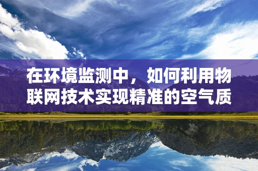 在环境监测中，如何利用物联网技术实现精准的空气质量监控？