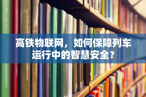 高铁物联网，如何保障列车运行中的智慧安全？