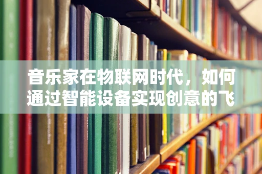 音乐家在物联网时代，如何通过智能设备实现创意的飞跃？