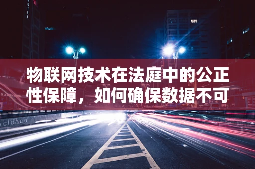 物联网技术在法庭中的公正性保障，如何确保数据不可篡改？