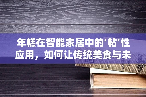 年糕在智能家居中的‘粘’性应用，如何让传统美食与未来科技甜蜜融合？