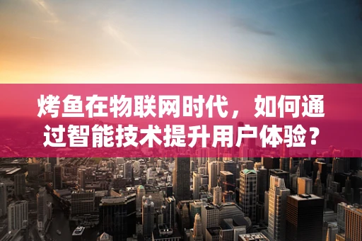 烤鱼在物联网时代，如何通过智能技术提升用户体验？