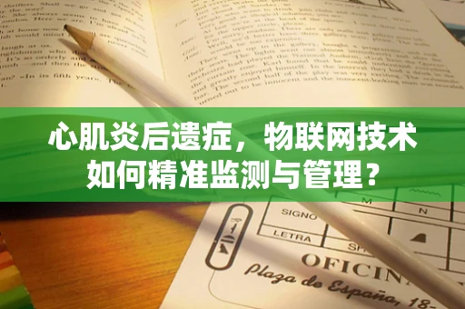 心肌炎后遗症，物联网技术如何精准监测与管理？