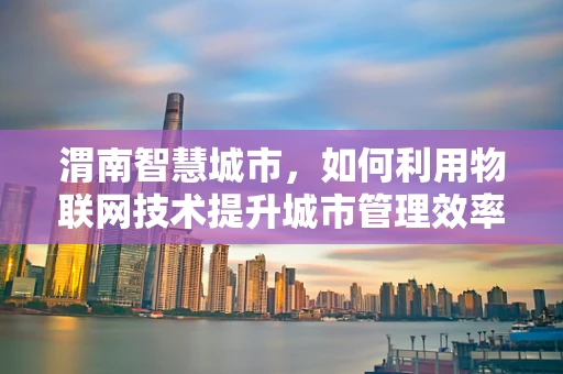 渭南智慧城市，如何利用物联网技术提升城市管理效率？