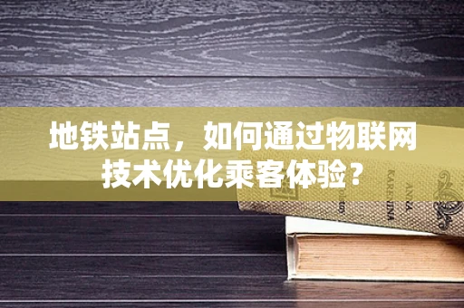 地铁站点，如何通过物联网技术优化乘客体验？