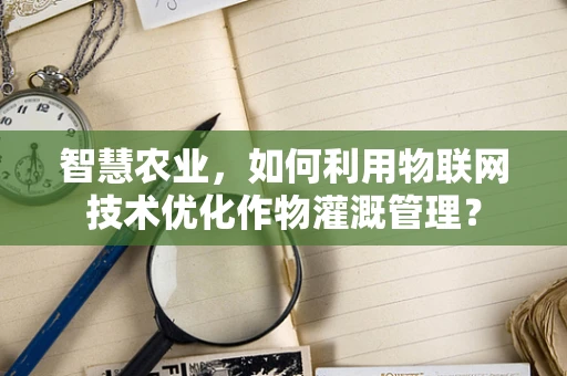 智慧农业，如何利用物联网技术优化作物灌溉管理？