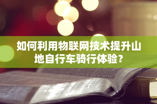 如何利用物联网技术提升山地自行车骑行体验？