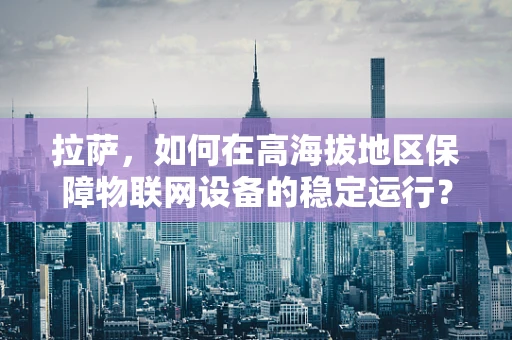 拉萨，如何在高海拔地区保障物联网设备的稳定运行？