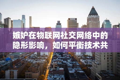 嫉妒在物联网社交网络中的隐形影响，如何平衡技术共享与个人成就？