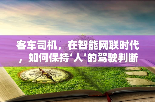 客车司机，在智能网联时代，如何保持‘人’的驾驶判断力？