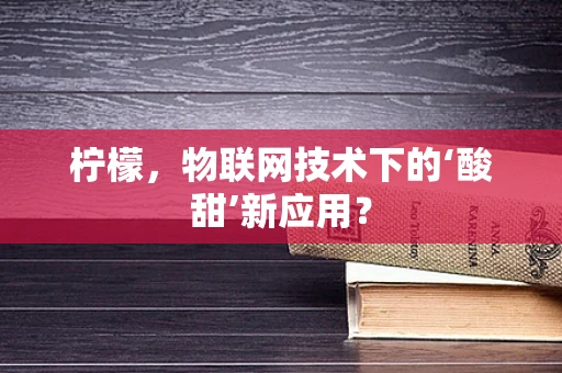 柠檬，物联网技术下的‘酸甜’新应用？