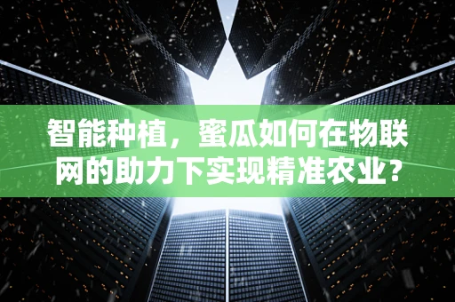 智能种植，蜜瓜如何在物联网的助力下实现精准农业？