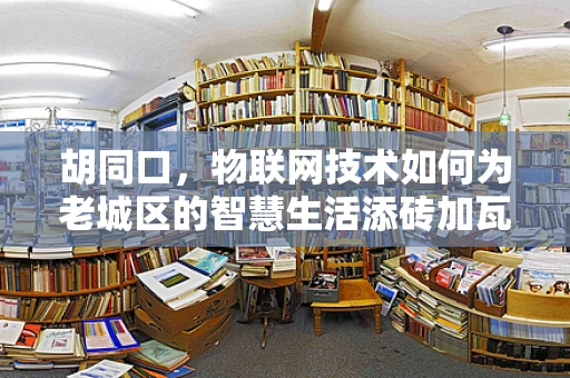 胡同口，物联网技术如何为老城区的智慧生活添砖加瓦？