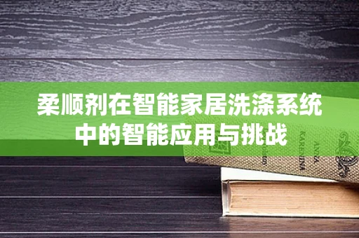 柔顺剂在智能家居洗涤系统中的智能应用与挑战