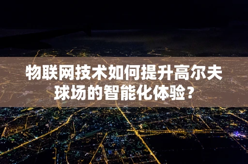 物联网技术如何提升高尔夫球场的智能化体验？