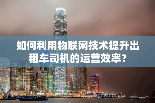 如何利用物联网技术提升出租车司机的运营效率？