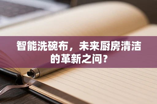 智能洗碗布，未来厨房清洁的革新之问？