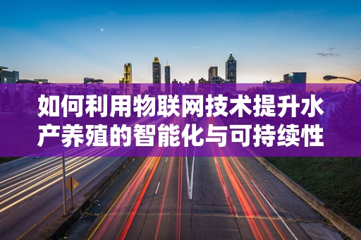 如何利用物联网技术提升水产养殖的智能化与可持续性？