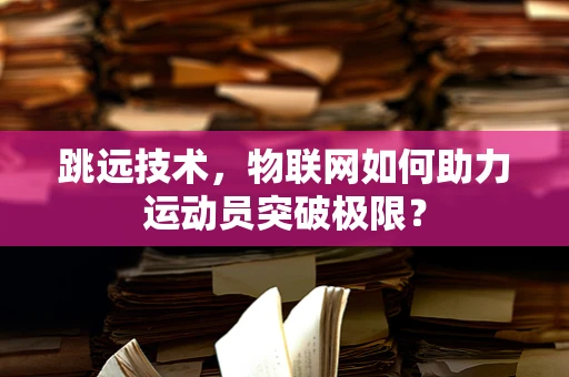 跳远技术，物联网如何助力运动员突破极限？