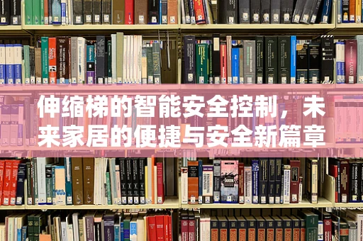 伸缩梯的智能安全控制，未来家居的便捷与安全新篇章？