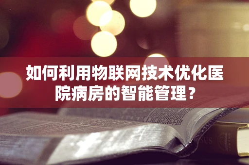 如何利用物联网技术优化医院病房的智能管理？