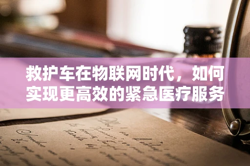 救护车在物联网时代，如何实现更高效的紧急医疗服务？