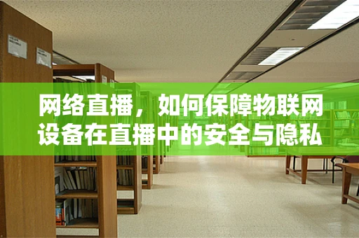 网络直播，如何保障物联网设备在直播中的安全与隐私？