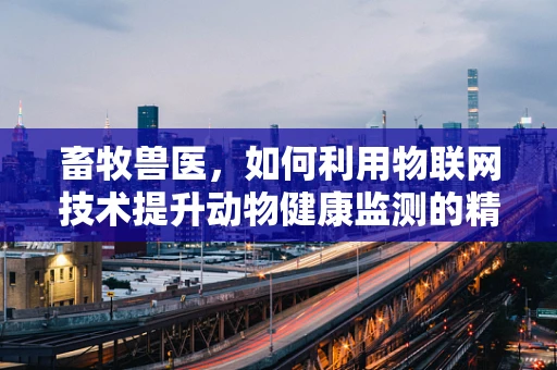 畜牧兽医，如何利用物联网技术提升动物健康监测的精准度？