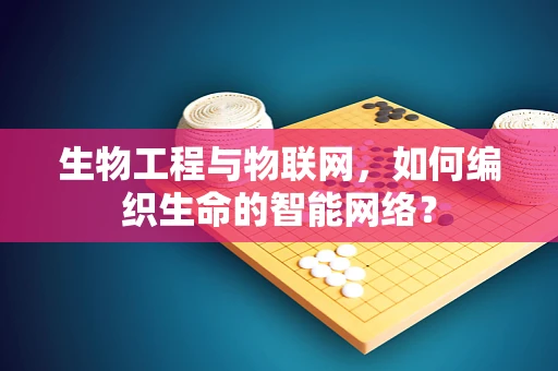 生物工程与物联网，如何编织生命的智能网络？