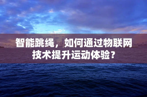 智能跳绳，如何通过物联网技术提升运动体验？