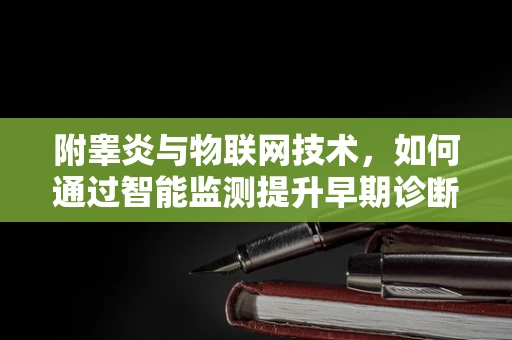 附睾炎与物联网技术，如何通过智能监测提升早期诊断效率？