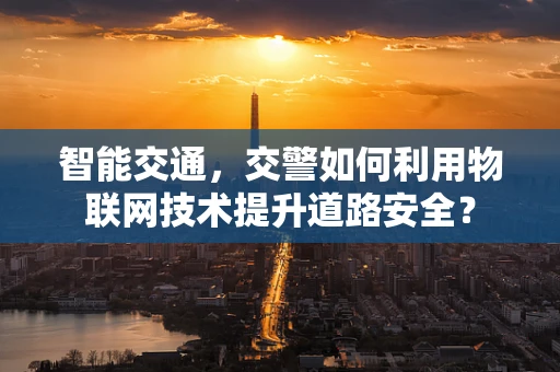 智能交通，交警如何利用物联网技术提升道路安全？