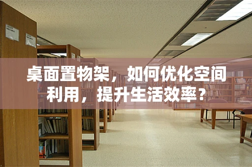 桌面置物架，如何优化空间利用，提升生活效率？