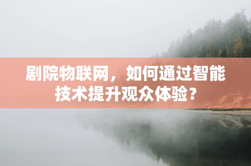 剧院物联网，如何通过智能技术提升观众体验？