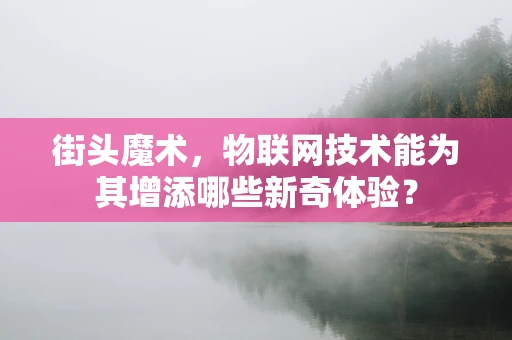 街头魔术，物联网技术能为其增添哪些新奇体验？