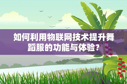 如何利用物联网技术提升舞蹈服的功能与体验？