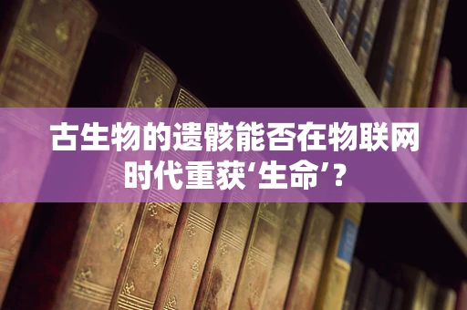 古生物的遗骸能否在物联网时代重获‘生命’？