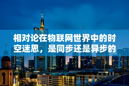 相对论在物联网世界中的时空迷思，是同步还是异步的宇宙秩序？