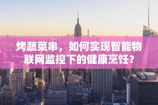 烤蔬菜串，如何实现智能物联网监控下的健康烹饪？