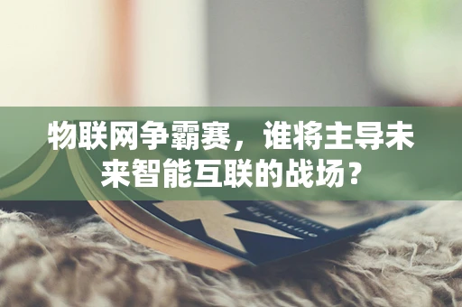 物联网争霸赛，谁将主导未来智能互联的战场？