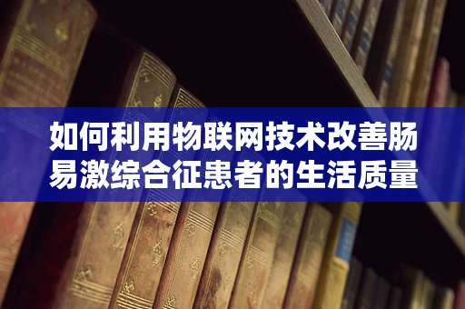 如何利用物联网技术改善肠易激综合征患者的生活质量？