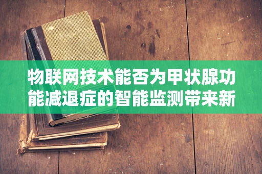 物联网技术能否为甲状腺功能减退症的智能监测带来新突破？