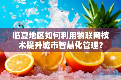 临夏地区如何利用物联网技术提升城市智慧化管理？