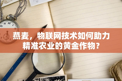 燕麦，物联网技术如何助力精准农业的黄金作物？