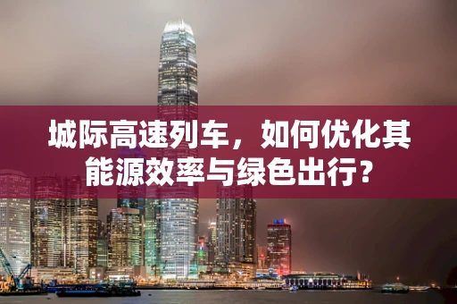 城际高速列车，如何优化其能源效率与绿色出行？