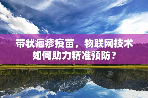 带状疱疹疫苗，物联网技术如何助力精准预防？