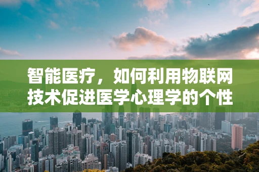 智能医疗，如何利用物联网技术促进医学心理学的个性化关怀？