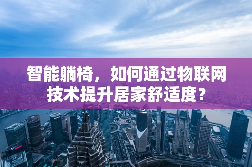 智能躺椅，如何通过物联网技术提升居家舒适度？