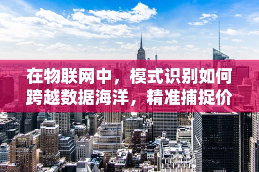 在物联网中，模式识别如何跨越数据海洋，精准捕捉价值？